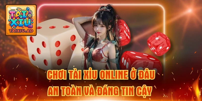 Chơi Tài Xỉu Online Ở Đâu An Toàn Và Đáng Tin Cậy