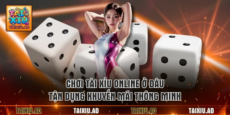 Chơi tài xỉu online ở đâu tận dụng khuyến mãi thông minh
