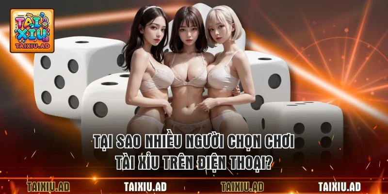 Tại sao nhiều người chọn chơi tài xỉu trên điện thoại?