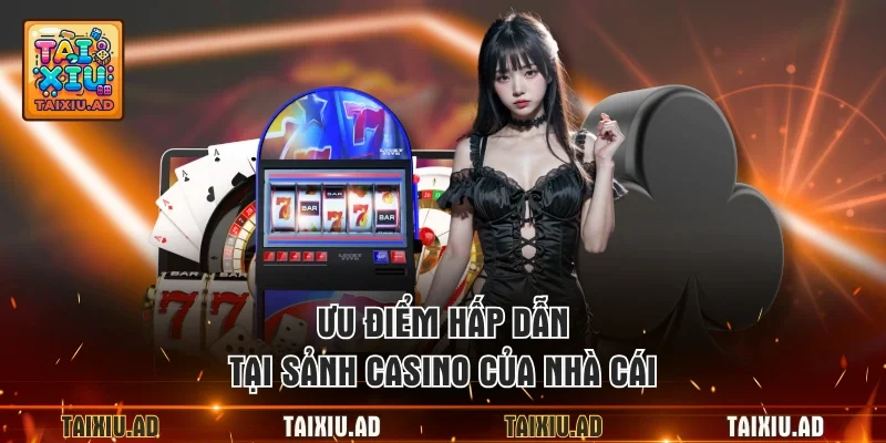 Ưu điểm hấp dẫn tại sảnh casino của nhà cái