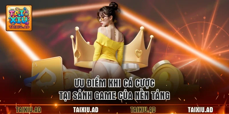Ưu điểm khi cá cược tại sảnh game của nền tảng